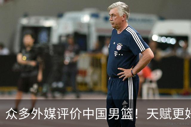 众多外媒评价中国男篮！天赋更好，打法却过时