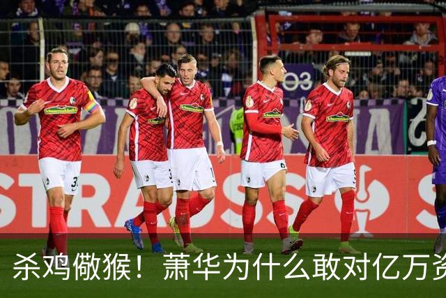 杀鸡儆猴！萧华为什么敢对亿万资产的老板下死手 却放过伦纳德？