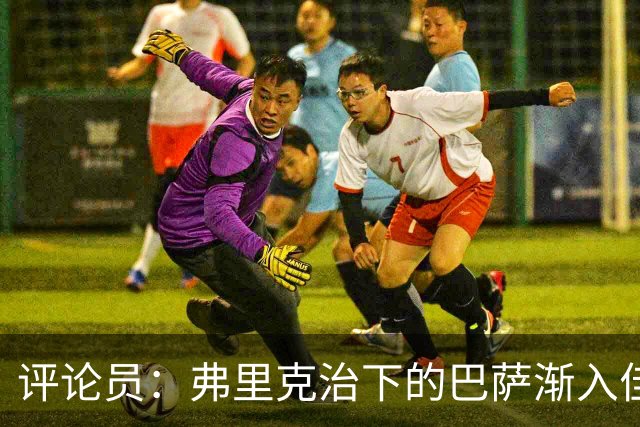 评论员：弗里克治下的巴萨渐入佳境，无论谁上场球队都运转自如