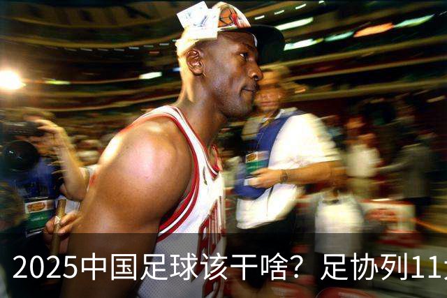 2025中国足球该干啥？足协列11大任务！